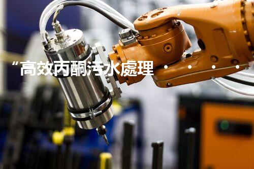 “高效丙酮污水處理，綠色環(huán)保新篇章”